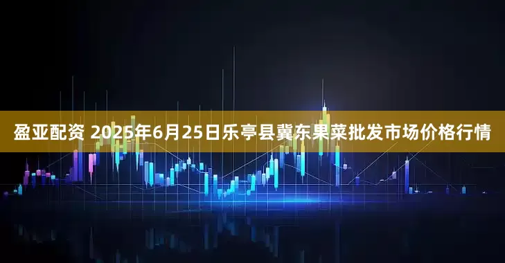 盈亚配资 2025年6月25日乐亭县冀东果菜批发市场价格行情