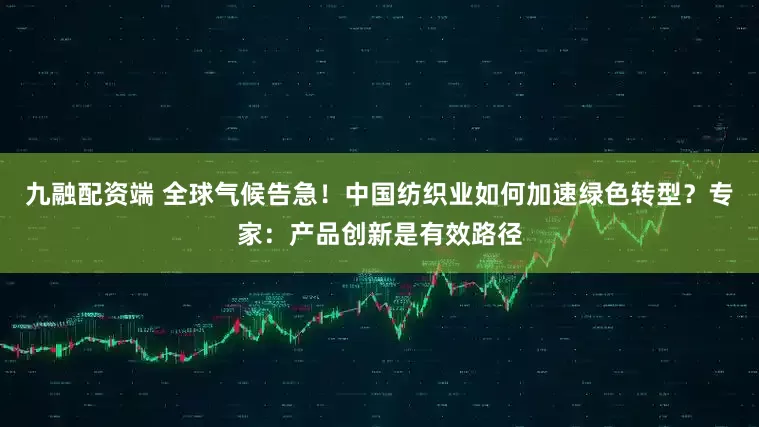 九融配资端 全球气候告急！中国纺织业如何加速绿色转型？专家：产品创新是有效路径