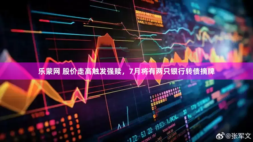 乐蒙网 股价走高触发强赎，7月将有两只银行转债摘牌