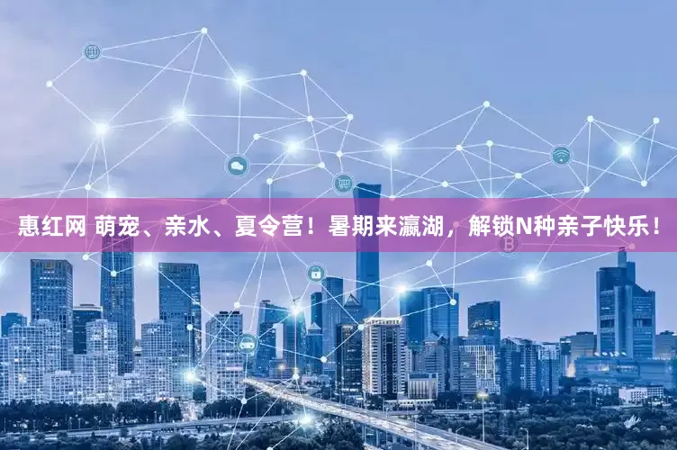 惠红网 萌宠、亲水、夏令营！暑期来瀛湖，解锁N种亲子快乐！