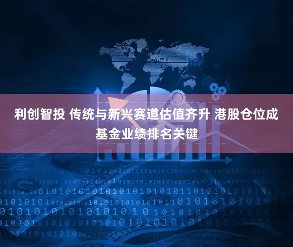 利创智投 传统与新兴赛道估值齐升 港股仓位成基金业绩排名关键