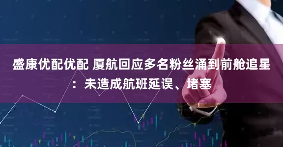 盛康优配优配 厦航回应多名粉丝涌到前舱追星：未造成航班延误、堵塞