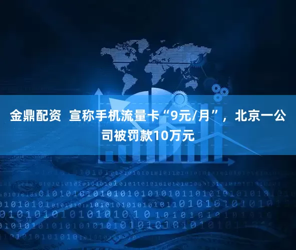 金鼎配资  宣称手机流量卡“9元/月”，北京一公司被罚款10万元