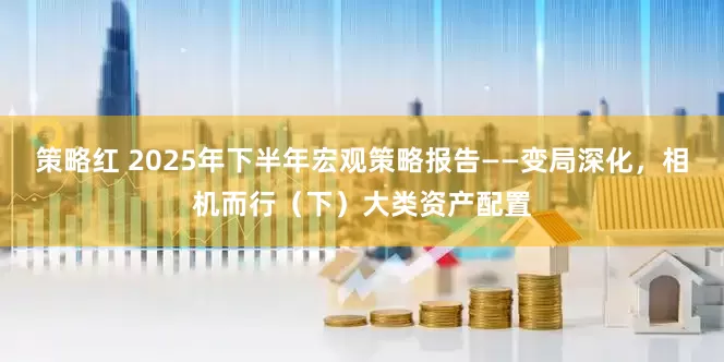 策略红 2025年下半年宏观策略报告——变局深化，相机而行（下）大类资产配置