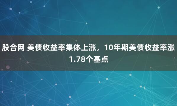 股合网 美债收益率集体上涨，10年期美债收益率涨1.78个基点
