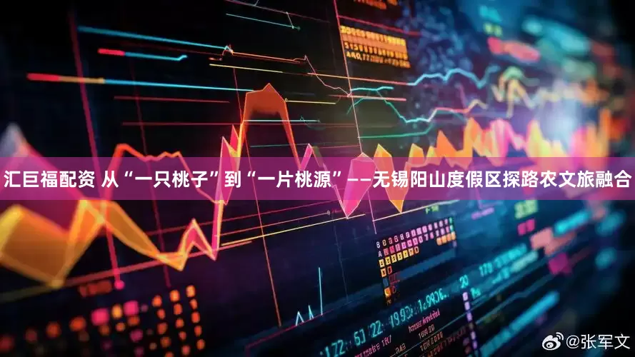 汇巨福配资 从“一只桃子”到“一片桃源”——无锡阳山度假区探路农文旅融合