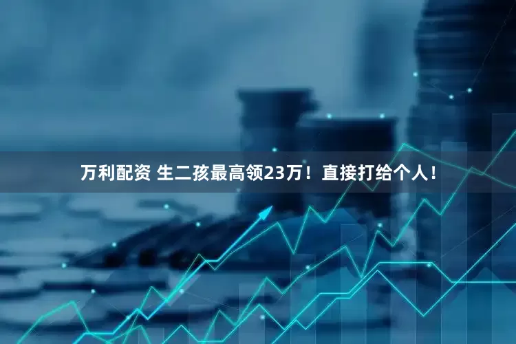 万利配资 生二孩最高领23万！直接打给个人！