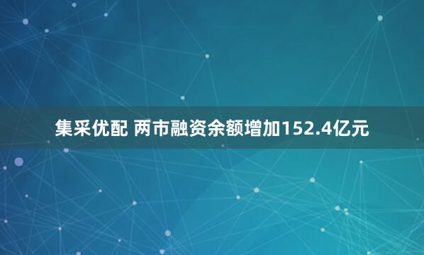 集采优配 两市融资余额增加152.4亿元
