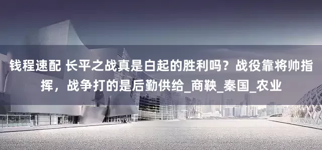 钱程速配 长平之战真是白起的胜利吗？战役靠将帅指挥，战争打的是后勤供给_商鞅_秦国_农业