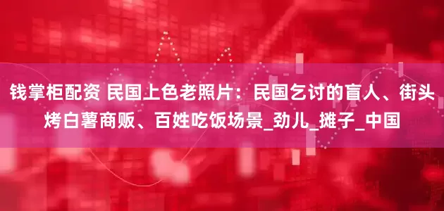 钱掌柜配资 民国上色老照片：民国乞讨的盲人、街头烤白薯商贩、百姓吃饭场景_劲儿_摊子_中国