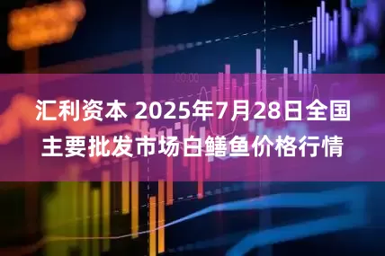 汇利资本 2025年7月28日全国主要批发市场白鳝鱼价格行情