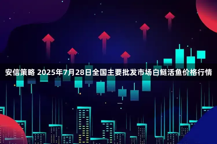 安信策略 2025年7月28日全国主要批发市场白鲢活鱼价格行情