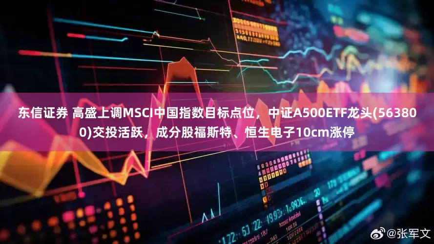 东信证券 高盛上调MSCI中国指数目标点位，中证A500ETF龙头(563800)交投活跃，成分股福斯特、恒生电子10cm涨停
