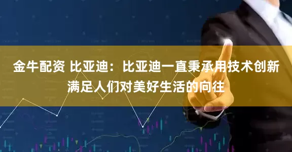 金牛配资 比亚迪：比亚迪一直秉承用技术创新满足人们对美好生活的向往