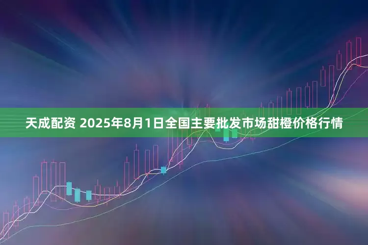 天成配资 2025年8月1日全国主要批发市场甜橙价格行情