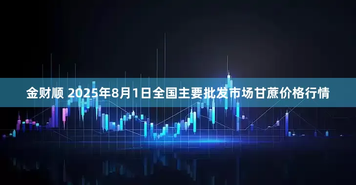 金财顺 2025年8月1日全国主要批发市场甘蔗价格行情