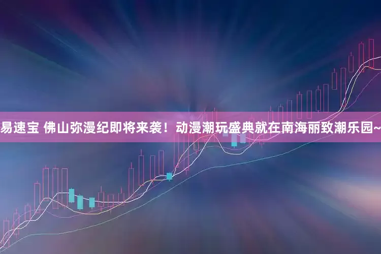 易速宝 佛山弥漫纪即将来袭！动漫潮玩盛典就在南海丽致潮乐园~