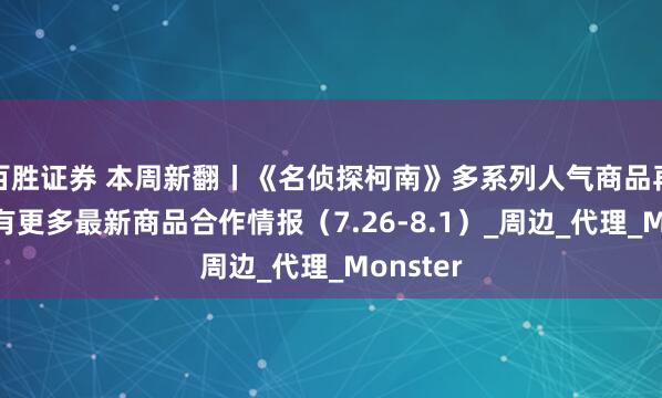百胜证券 本周新翻丨《名侦探柯南》多系列人气商品再贩！还有更多最新商品合作情报（7.26-8.1）_周边_代理_Monster