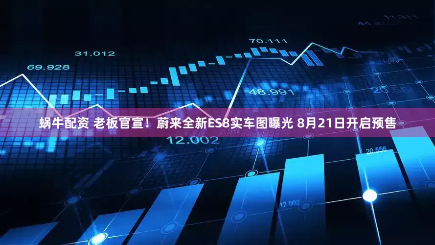 蜗牛配资 老板官宣！蔚来全新ES8实车图曝光 8月21日开启预售