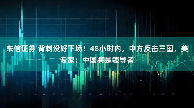 东信证券 背刺没好下场！48小时内，中方反击三国，美专家：中国将是领导者