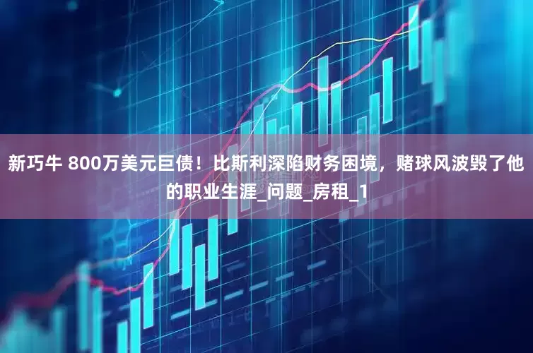 新巧牛 800万美元巨债！比斯利深陷财务困境，赌球风波毁了他的职业生涯_问题_房租_1