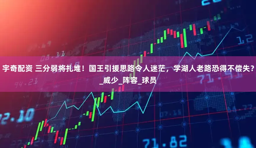 宇奇配资 三分弱将扎堆！国王引援思路令人迷茫，学湖人老路恐得不偿失？_威少_阵容_球员