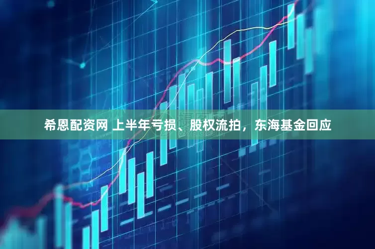 希恩配资网 上半年亏损、股权流拍，东海基金回应