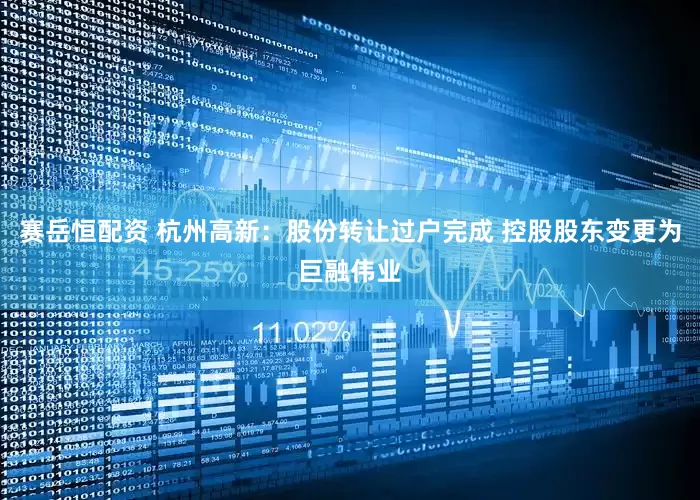 赛岳恒配资 杭州高新：股份转让过户完成 控股股东变更为巨融伟业