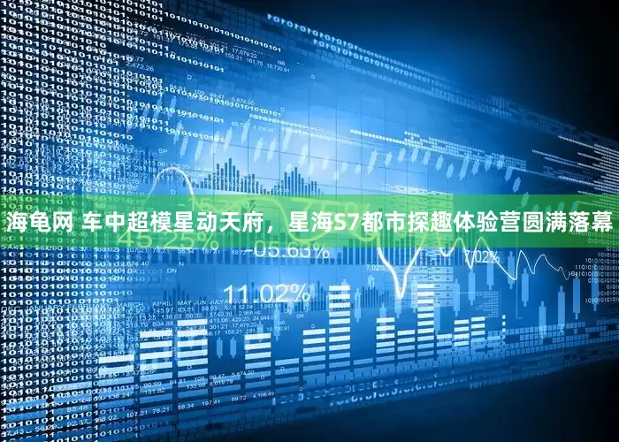 海龟网 车中超模星动天府，星海S7都市探趣体验营圆满落幕