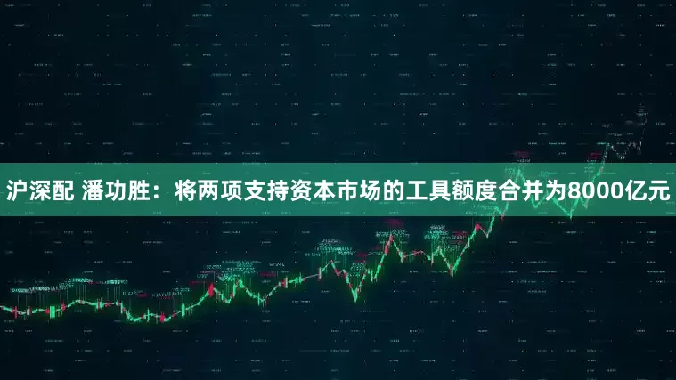 沪深配 潘功胜：将两项支持资本市场的工具额度合并为8000亿元