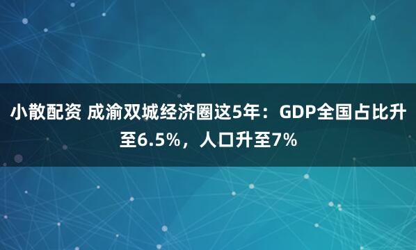 小散配资 成渝双城经济圈这5年：GDP全国占比升至6.5%，人口升至7%