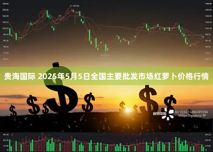贵海国际 2025年5月5日全国主要批发市场红萝卜价格行情