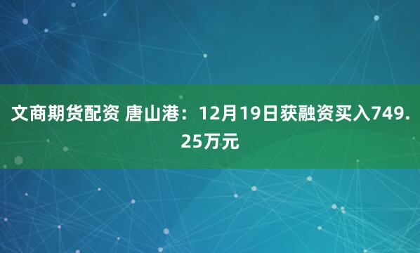 文商期货配资 唐山港：12月19日获融资买入749.25万元
