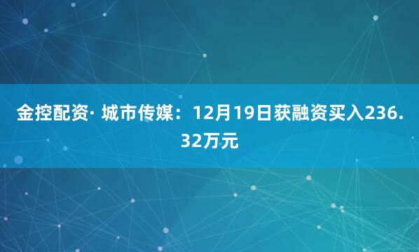 金控配资· 城市传媒：12月19日获融资买入236.32万元