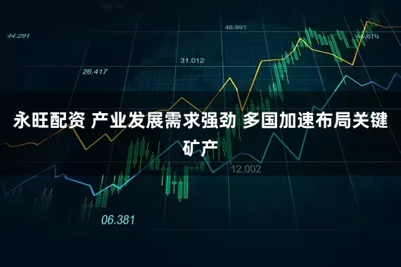 永旺配资 产业发展需求强劲 多国加速布局关键矿产