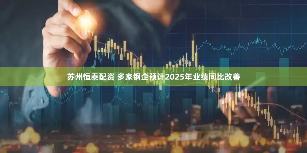 苏州恒泰配资 多家钢企预计2025年业绩同比改善