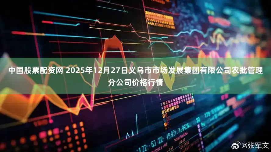 中国股票配资网 2025年12月27日义乌市市场发展集团有限公司农批管理分公司价格行情