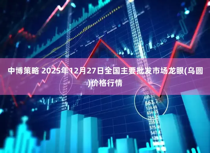 中博策略 2025年12月27日全国主要批发市场龙眼(乌圆)价格行情