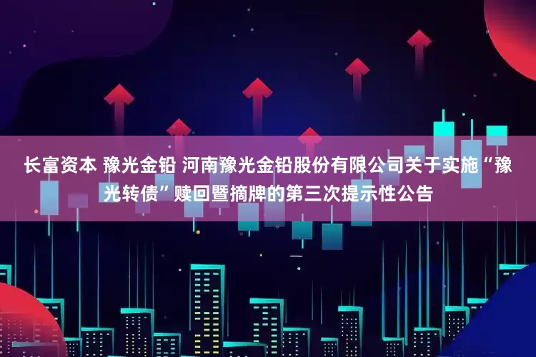 长富资本 豫光金铅 河南豫光金铅股份有限公司关于实施“豫光转债”赎回暨摘牌的第三次提示性公告