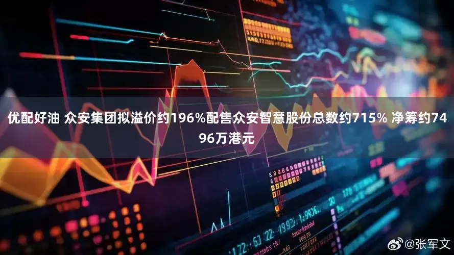 优配好油 众安集团拟溢价约196%配售众安智慧股份总数约715% 净筹约7496万港元