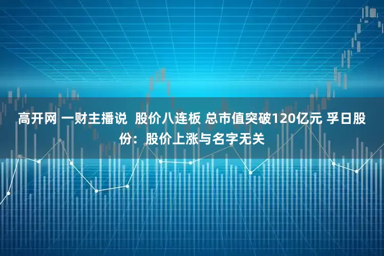 高开网 一财主播说 股价八连板 总市值突破120亿元 孚日股份:股价上涨与名字无关