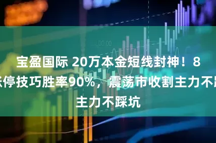 宝盈国际 20万本金短线封神!8大涨停技巧胜率90%,震荡市收割主力不踩坑