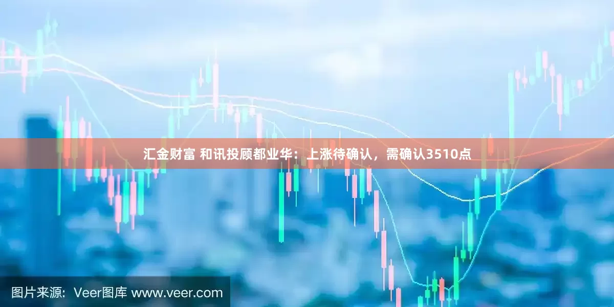 汇金财富 和讯投顾都业华：上涨待确认，需确认3510点