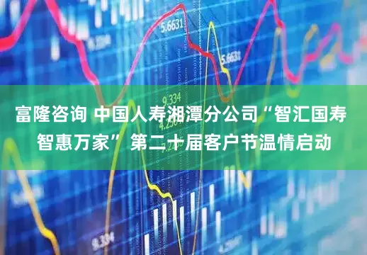 富隆咨询 中国人寿湘潭分公司“智汇国寿 智惠万家” 第二十届客户节温情启动
