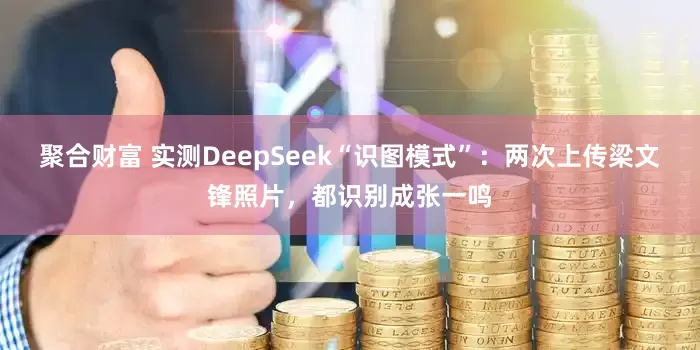 聚合财富 实测DeepSeek“识图模式”：两次上传梁文锋照片，都识别成张一鸣